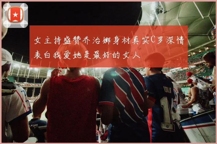 女主持盛赞乔治娜身材真实C罗深情表白我爱她是最好的女人