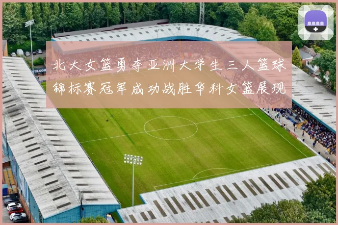 北大女篮勇夺亚洲大学生三人篮球锦标赛冠军成功战胜华科女篮展现强大实力