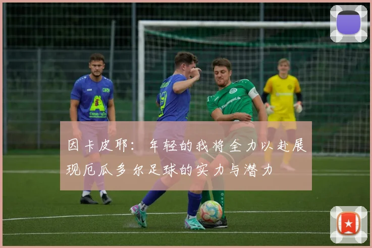 因卡皮耶：年轻的我将全力以赴展现厄瓜多尔足球的实力与潜力