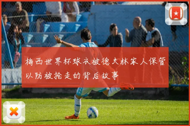梅西世界杯球衣被德夫林家人保管以防被抢走的背后故事