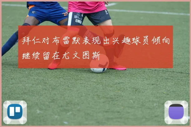拜仁对布雷默表现出兴趣球员倾向继续留在尤文图斯