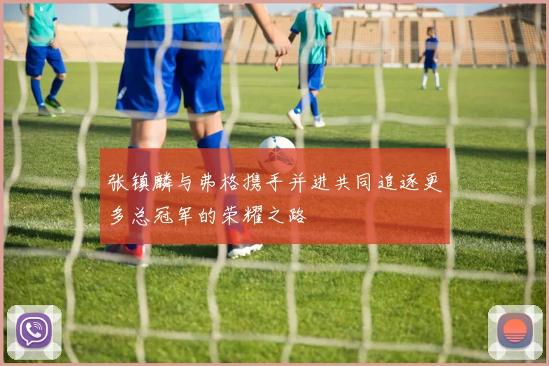 张镇麟与弗格携手并进共同追逐更多总冠军的荣耀之路