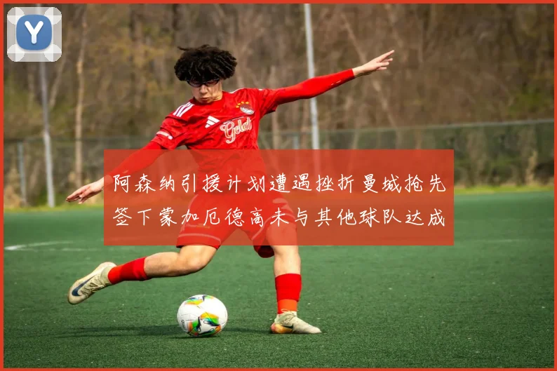 阿森纳引援计划遭遇挫折曼城抢先签下蒙加厄德高未与其他球队达成协议