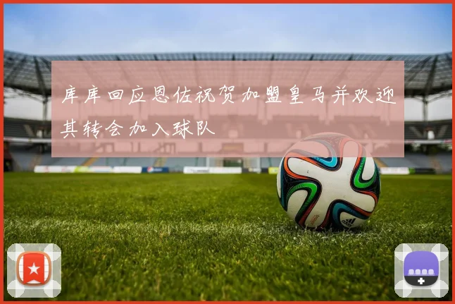 库库回应恩佐祝贺加盟皇马并欢迎其转会加入球队