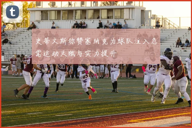 史蒂文斯称赞塞纳克为球队注入急需运动天赋与实力提升