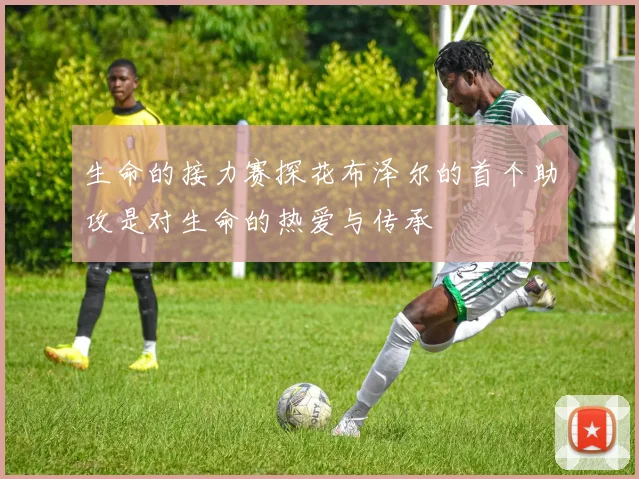 生命的接力赛探花布泽尔的首个助攻是对生命的热爱与传承