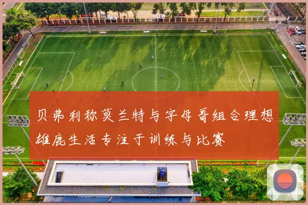 贝弗利称莫兰特与字母哥组合理想雄鹿生活专注于训练与比赛